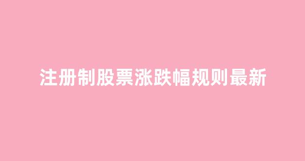 注册制股票涨跌幅规则最新(注册制股票的涨跌幅)_https://www.dongshengweixin.com_科创板_第1张