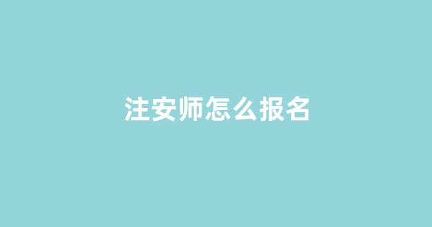 注安师怎么报名(注安师怎么报名入口)_https://www.nalian8.com_深交所_第1张