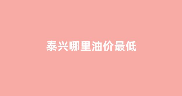 泰兴哪个加油站油品好_泰兴哪里油价最低
