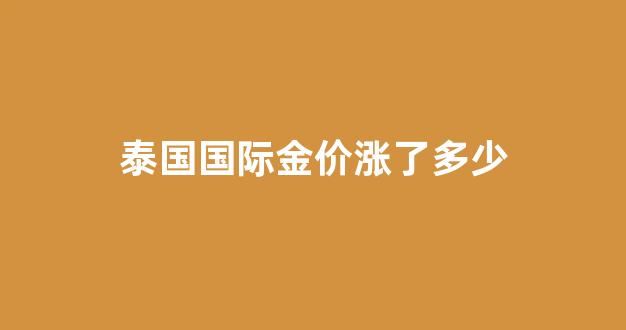 泰国国际金价涨了多少_泰国金价格今天多少一克