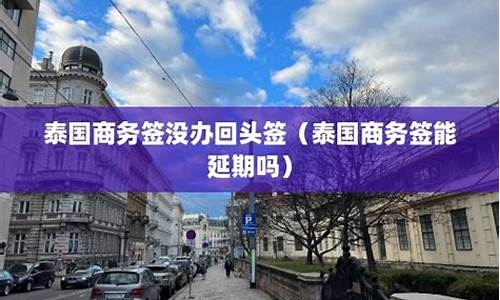 泰国有过延期能办商务签证(泰国延期签证多少钱)