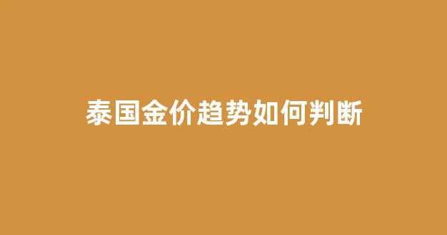 泰国金价趋势如何判断_泰国今日金价查询