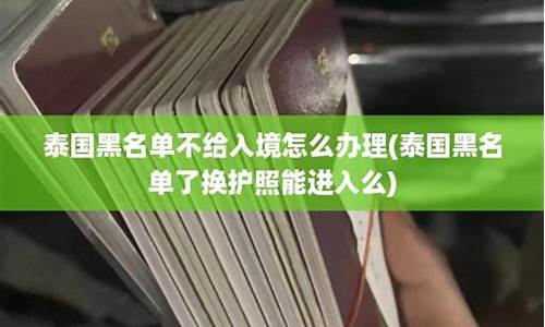 泰国黑名单了换护照能进入么吗(泰国黑名单了换护照能进入么吗现在)  第1张