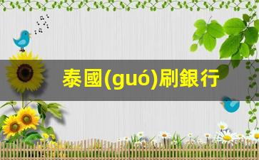 泰國(guó)刷銀行卡限額多少(泰國(guó)刷銀行卡限額多少)