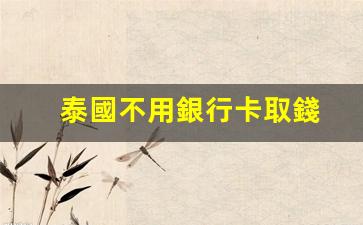 泰國不用銀行卡取錢(去泰國銀行卡可以用嗎)