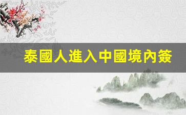 泰國人進入中國境內簽證(泰國人到中國旅游簽證最長時間是多少)
