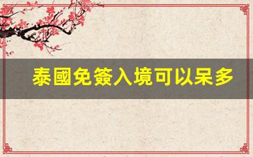 泰國免簽入境可以呆多久(泰國免簽入境政策)