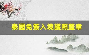 泰國免簽入境護照蓋章嗎(泰國免簽入境護照蓋章嗎有效嗎)