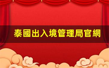 泰國出入境管理局官網(wǎng)(泰國出入境最新通知)