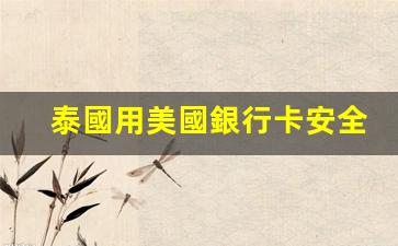 泰國用美國銀行卡安全嗎(泰國的銀行卡可以在中國取錢嗎)