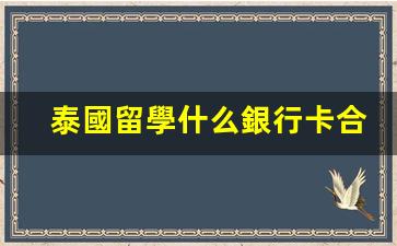 泰國留學什么銀行卡合適(泰國留學什么銀行卡合適辦理)