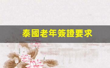 泰國老年簽證要求(泰國養(yǎng)老簽證年齡)