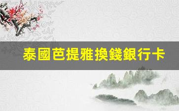 泰國芭提雅換錢銀行卡(泰國芭提雅是干嘛的)