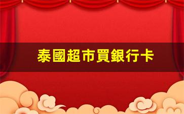 泰國超市買銀行卡(泰國銀行卡可以在中國銀行取錢嗎)