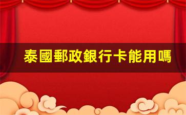 泰國郵政銀行卡能用嗎(泰國的銀行卡可以在中國取錢嗎)