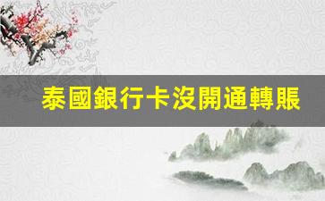 泰國銀行卡沒開通轉賬(泰國銀行卡沒開通轉賬權限)