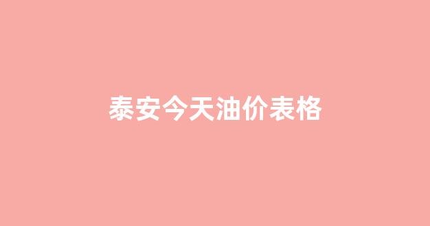 泰安今天油价表格_泰安今天油价表格查询