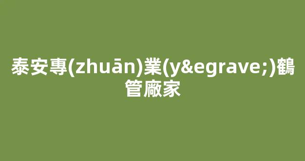 泰安專(zhuān)業(yè)鶴管廠家(濱州專(zhuān)業(yè)上裝鶴管廠家)(1)