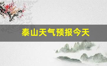 泰山天气预报今天_泰山天气预报今天查询