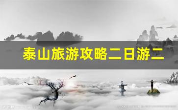 泰山旅游攻略二日游二人-周末泰山两日游最实用攻略