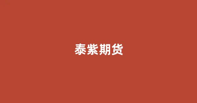 泰紫期货(泰期货客服电话)_https://www.xzdzcjx.com_上交所_第1张