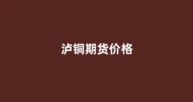 泸铜期货价格(沪铜期货价格最新行情)_https://www.xzdzcjx.com_深交所_第1张
