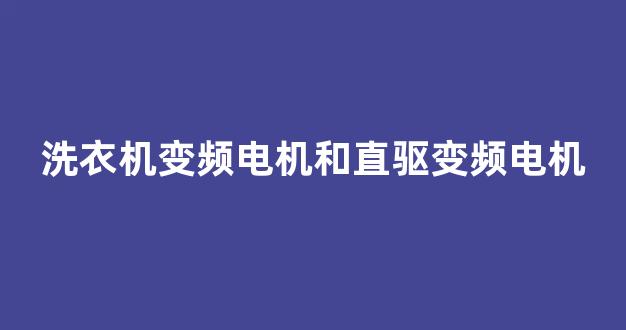 洗衣机变频电机和直驱变频电机(洗衣机变频和直驱变频的区别)_https://www.eamstsz.com_创业板_第1张