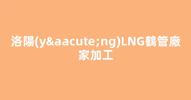 洛陽(yáng)LNG鶴管廠家加工(洛陽(yáng)lng加氣救援車(chē)的電話(huà))(1)
