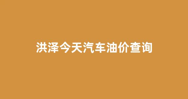 洪泽今天汽车油价查询最新_洪泽今天汽车油价查询