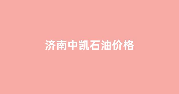 济南中凯石油价格_中凯石油加油站(济洛路)电话