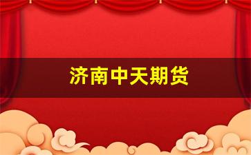 济南中天期货(中天期货是国企吗)_https://www.gfdzclz.com_北交所_第1张