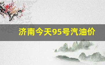 济南今天95号汽油价格表-今日济南95号汽油价格