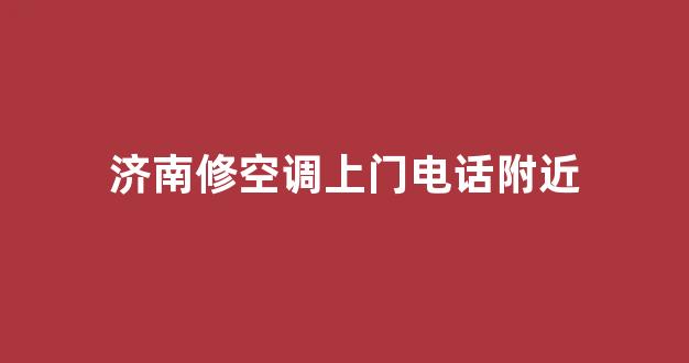 济南修空调上门电话附近(济南修空调的电话号码)_https://www.brunchezvous.com_旅游攻略_第1张