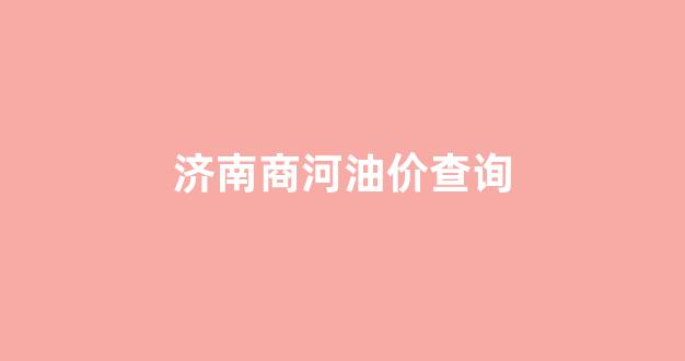 济南商河油价查询_商河县成品油