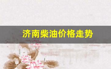 济南柴油价格走势-济南柴油价格走势图