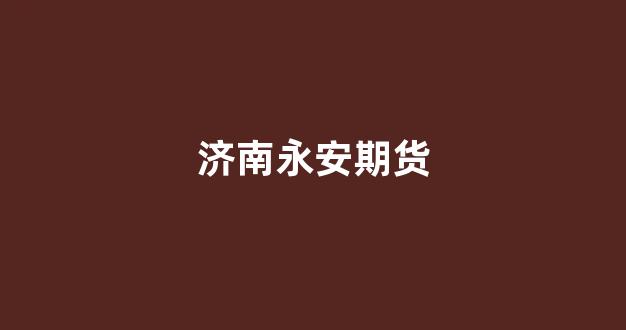 济南永安期货(济南永安期货公司地址)_https://www.xzdzcjx.com_深交所_第1张