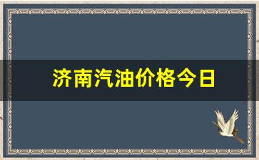 济南汽油价格今日-济南汽油价格今日最新