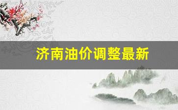 济南油价调整最新消息表_济南油价调整最新