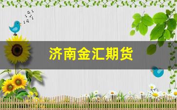 济南金汇期货(济南金汇期货公司地址)_https://www.jumanxin.com_上交所_第1张