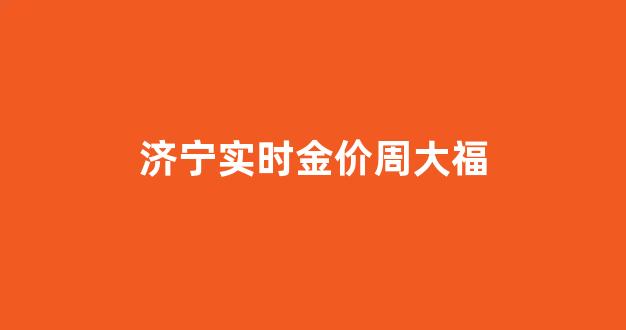 周大福济宁哪个门店大_济宁实时金价周大福