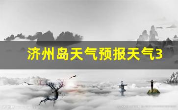 济州岛天气预报15天查询结果_济州岛天气预报天气30天