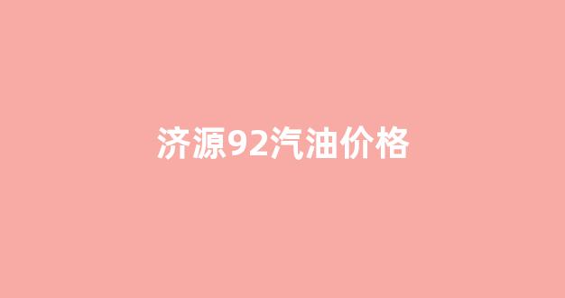 济源92汽油价格_济源市今日各加油站油价