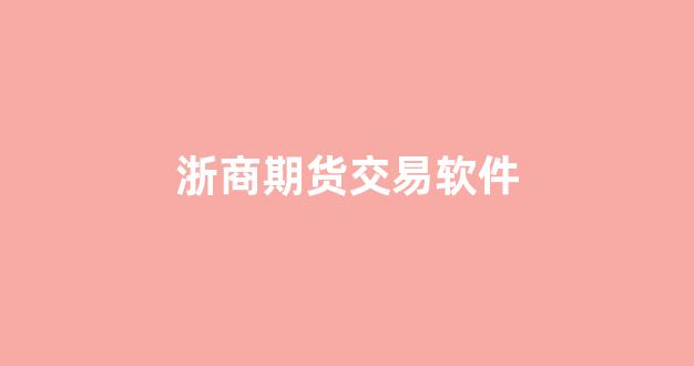 浙商期货交易软件(下载浙商期货)_https://www.hangfeite.com_创业板_第1张