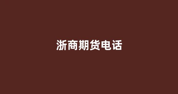 浙商期货电话(浙商期货客服电话)_https://www.hangfeite.com_科创板_第1张