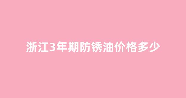 防锈油价格多少钱一桶_浙江3年期防锈油价格多少