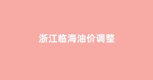 临海市油价_浙江临海油价调整