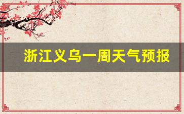 浙江义乌一周天气预报七天查询结果_浙江义乌一周天气预报七天查询结果