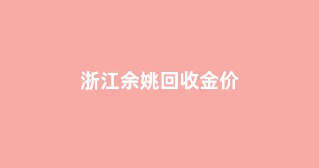 余姚当铺黄金回收价格_浙江余姚回收金价