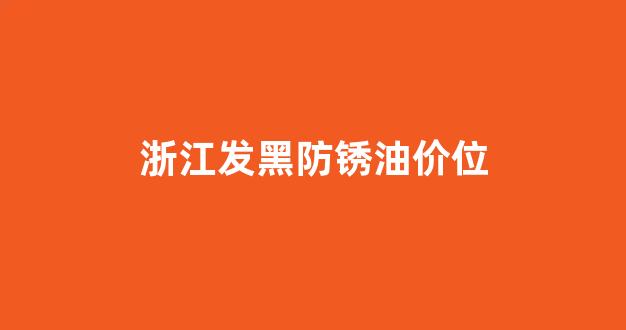 浙江发黑防锈油价位_防锈油生产厂家