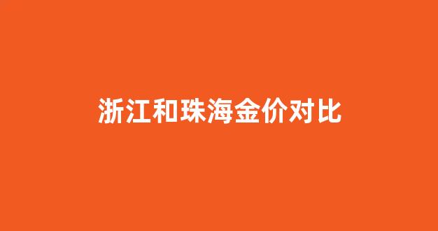 浙江和珠海金价对比图片_浙江和珠海金价对比